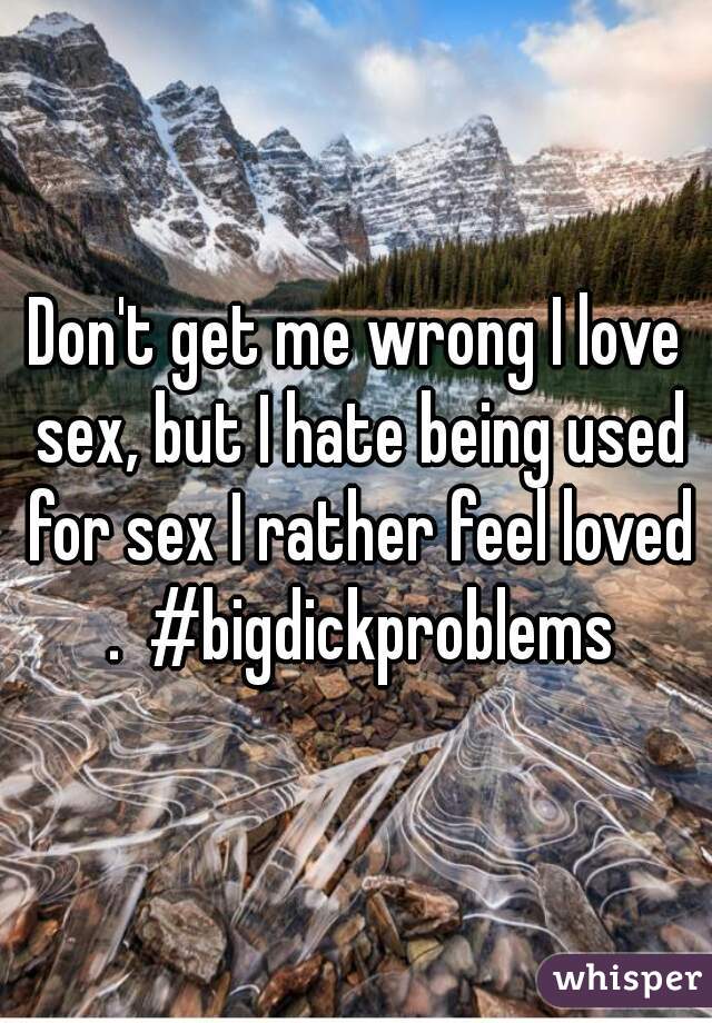 Don't get me wrong I love sex, but I hate being used for sex I rather feel loved .  #bigdickproblems