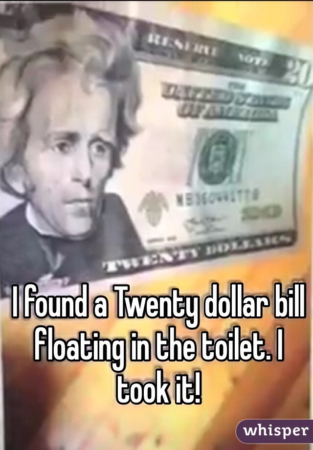 I found a Twenty dollar bill floating in the toilet. I took it!