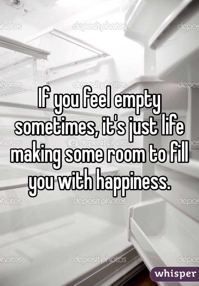 If you feel empty sometimes, it's just life making some room to fill you with happiness. 