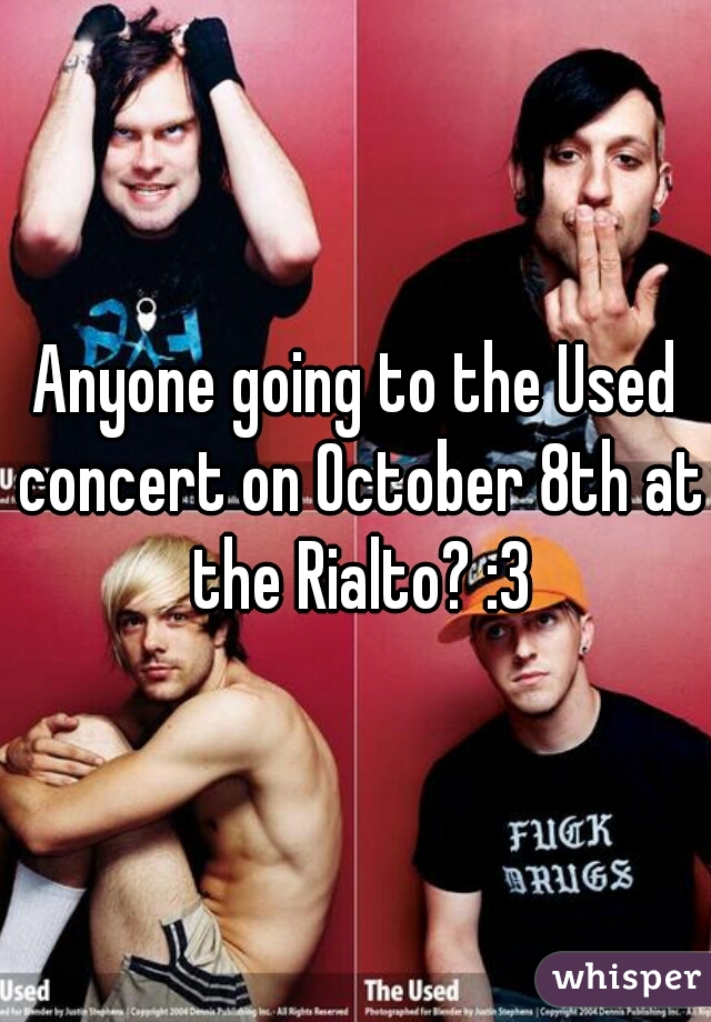 Anyone going to the Used concert on October 8th at the Rialto? :3