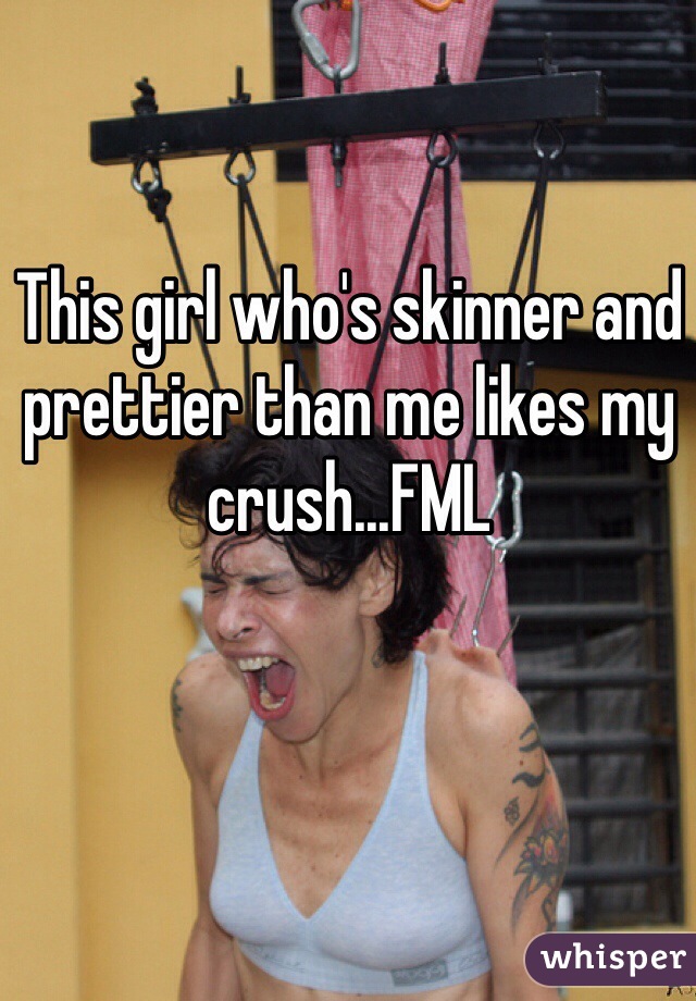 This girl who's skinner and prettier than me likes my crush...FML 