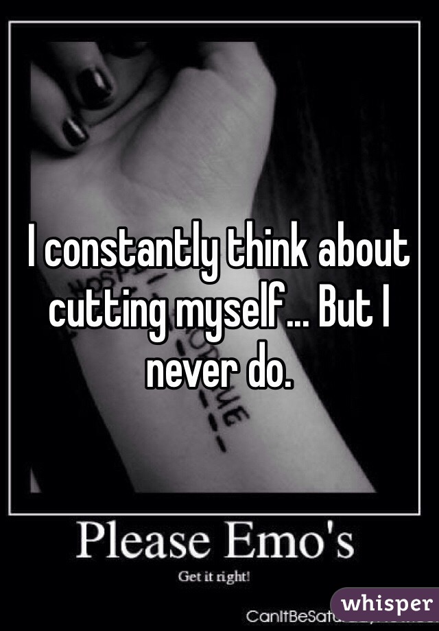 I constantly think about cutting myself... But I never do. 