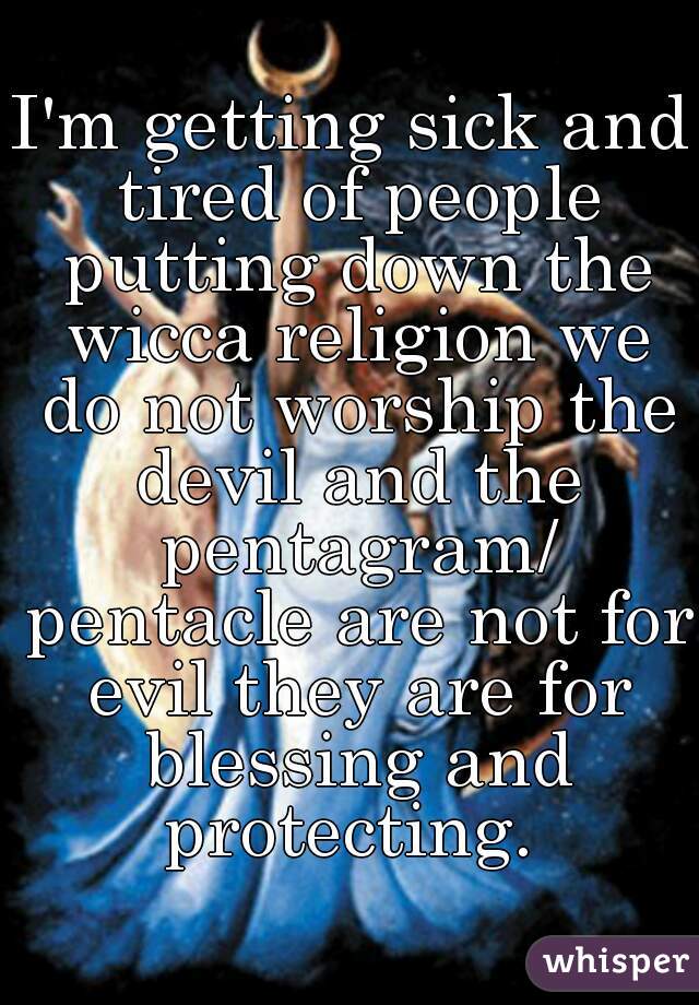 I'm getting sick and tired of people putting down the wicca religion we do not worship the devil and the pentagram/ pentacle are not for evil they are for blessing and protecting. 
