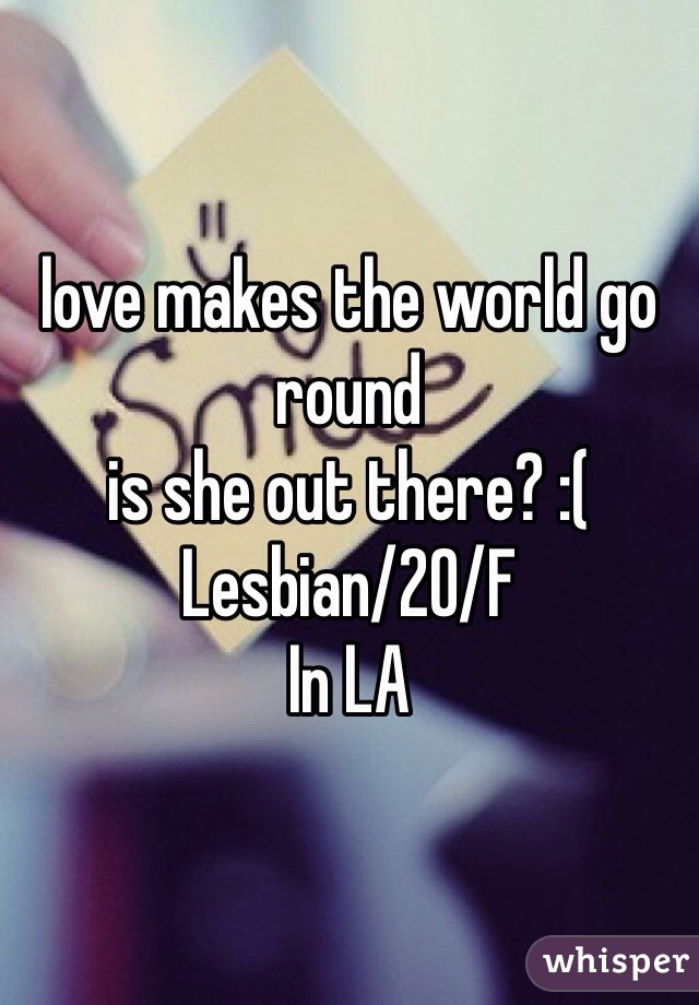 love makes the world go round
is she out there? :(
Lesbian/20/F 
In LA
