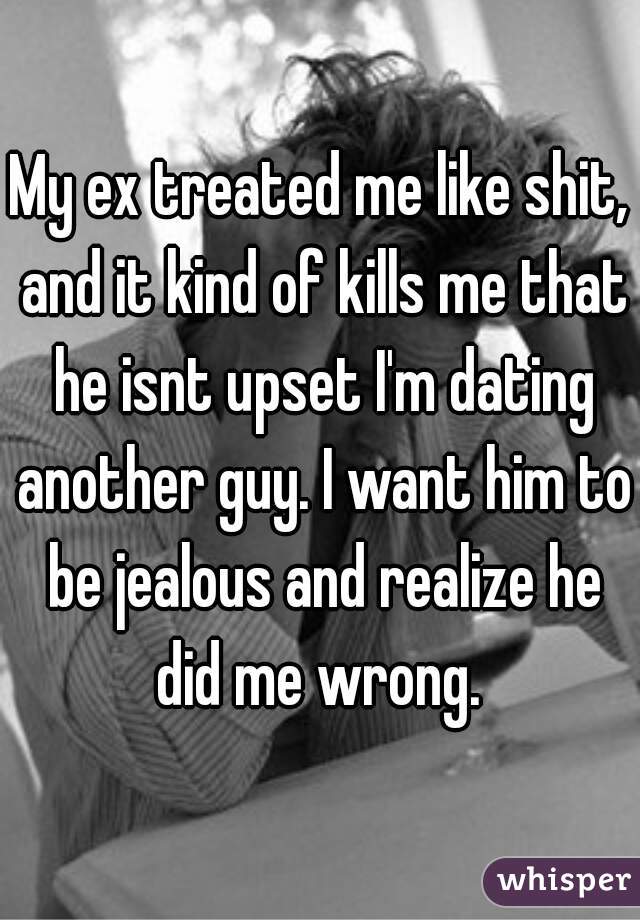 My ex treated me like shit, and it kind of kills me that he isnt upset I'm dating another guy. I want him to be jealous and realize he did me wrong. 