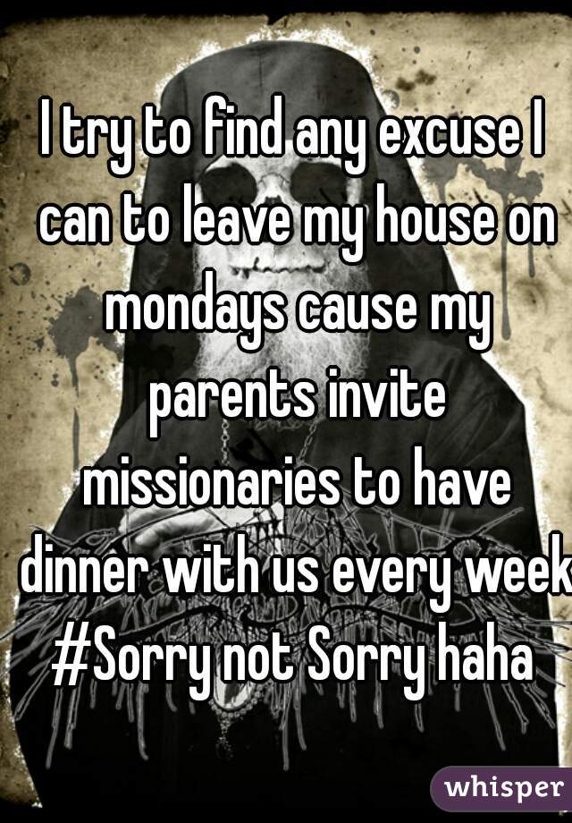 I try to find any excuse I can to leave my house on mondays cause my parents invite missionaries to have dinner with us every week.
#Sorry not Sorry haha