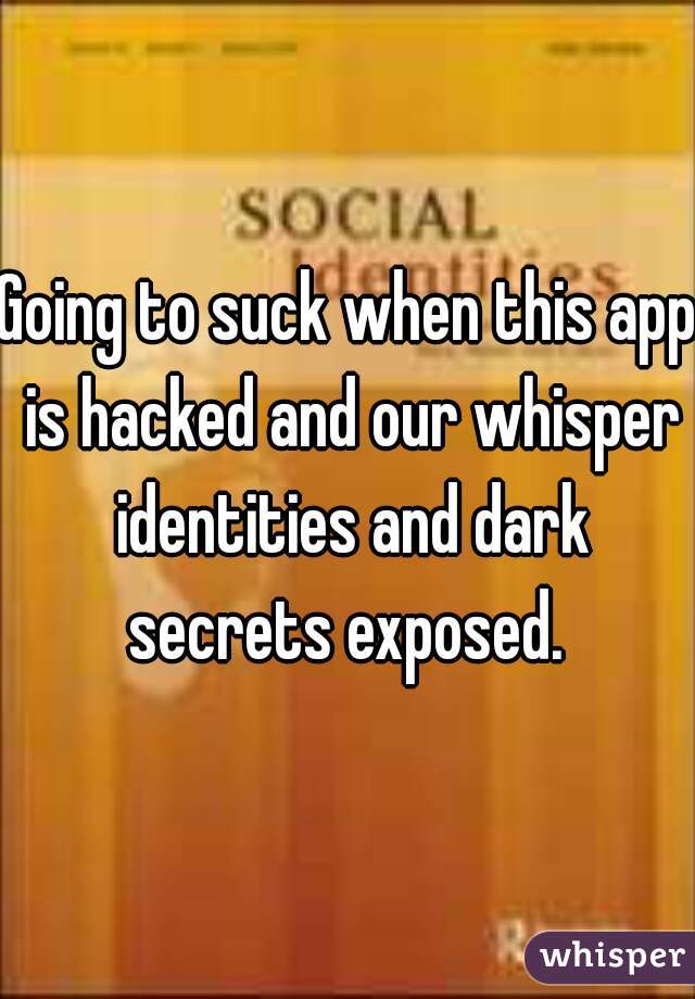 Going to suck when this app is hacked and our whisper identities and dark secrets exposed. 