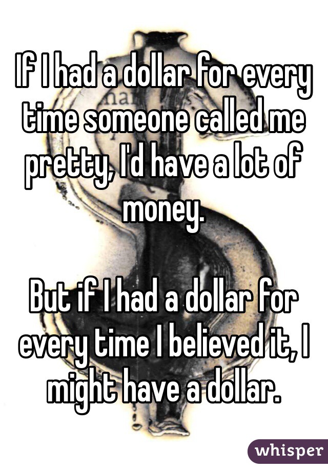 If I had a dollar for every time someone called me pretty, I'd have a lot of money.

But if I had a dollar for every time I believed it, I might have a dollar.