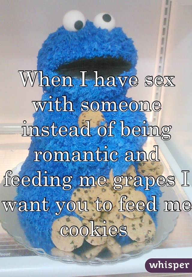 When I have sex with someone instead of being romantic and feeding me grapes I want you to feed me cookies 
