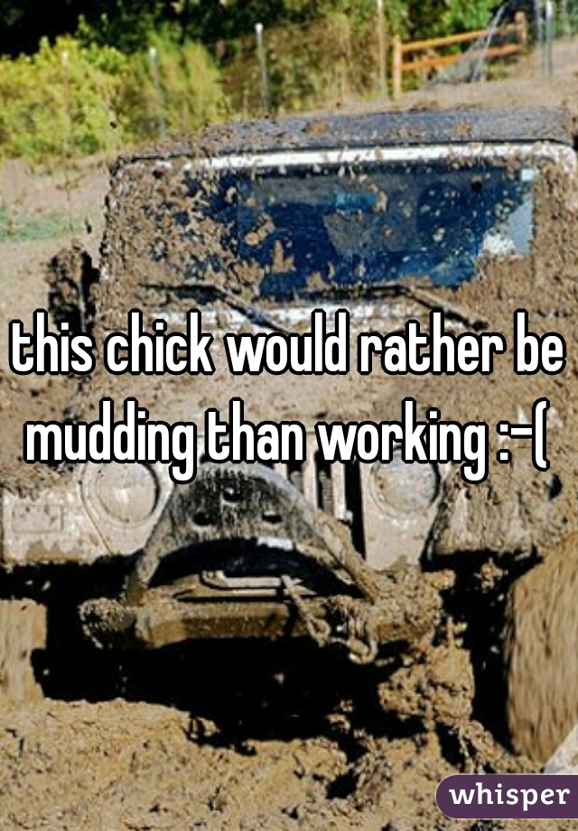 this chick would rather be mudding than working :-( 