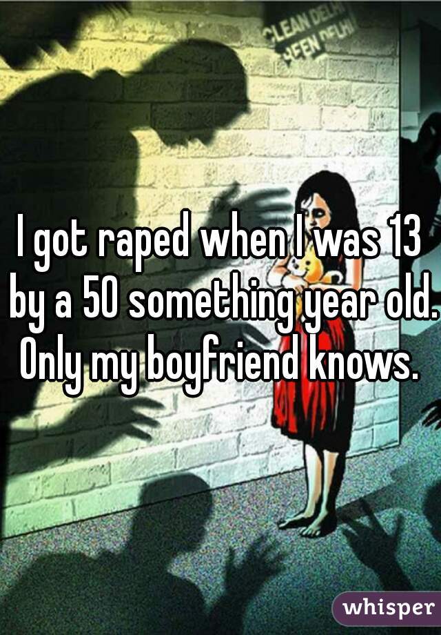 I got raped when I was 13 by a 50 something year old. Only my boyfriend knows. 