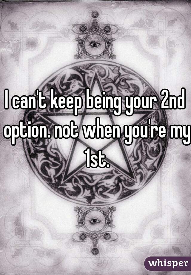 I can't keep being your 2nd option. not when you're my 1st.
