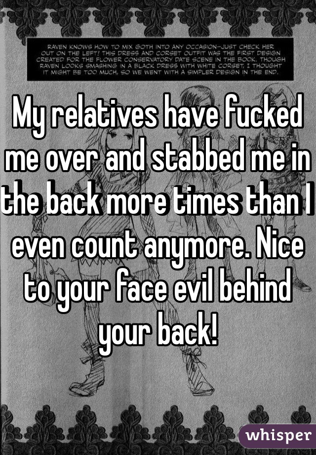 My relatives have fucked me over and stabbed me in the back more times than I even count anymore. Nice to your face evil behind your back!