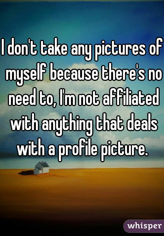 I don't take any pictures of myself because there's no need to, I'm not affiliated with anything that deals with a profile picture. 