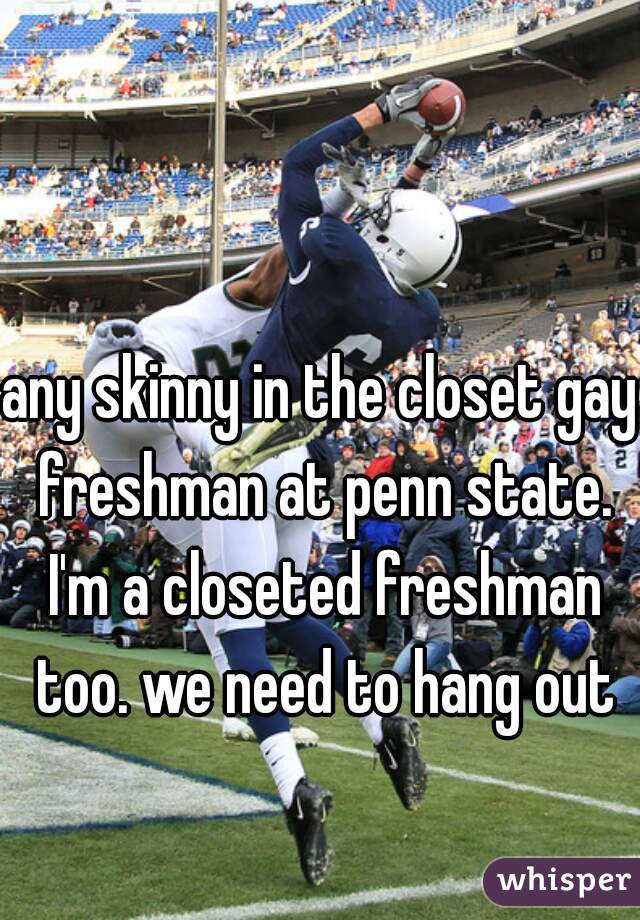 any skinny in the closet gay freshman at penn state. I'm a closeted freshman too. we need to hang out