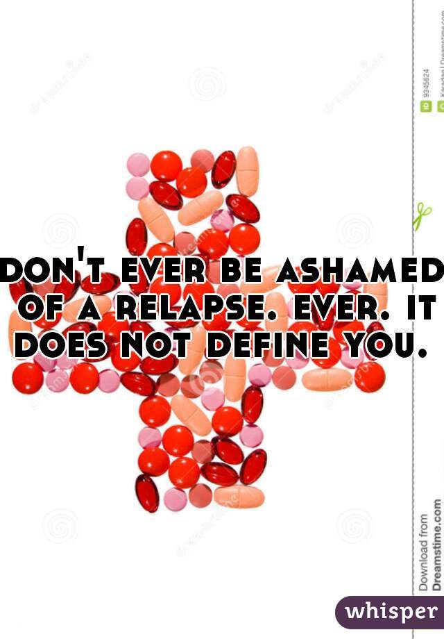don't ever be ashamed of a relapse. ever. it does not define you. 