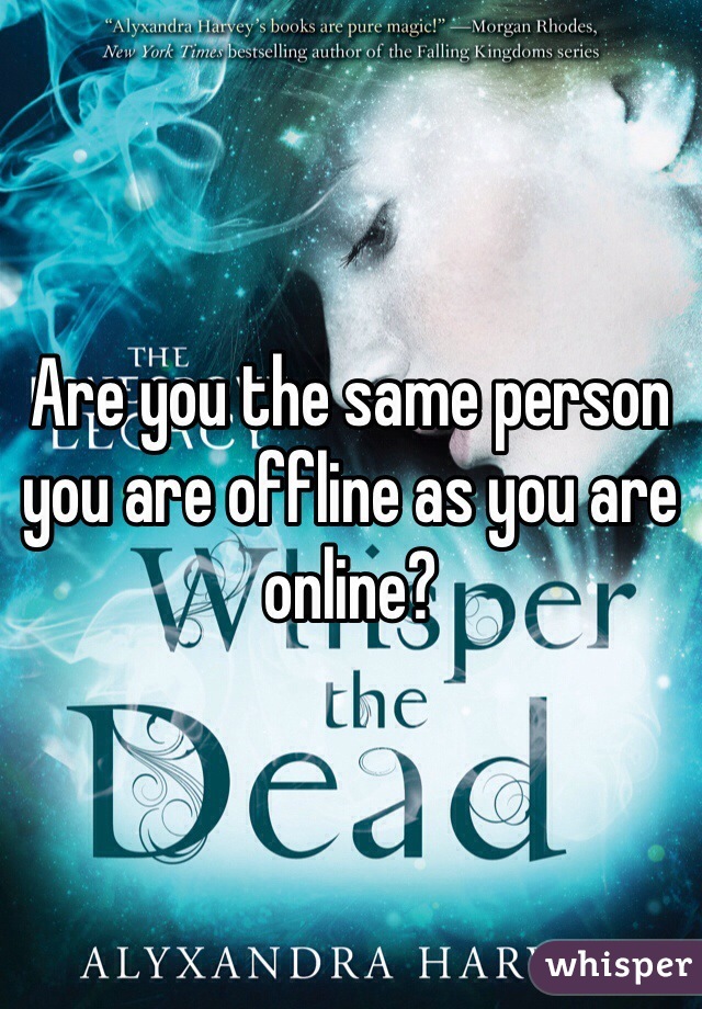 Are you the same person you are offline as you are online? 