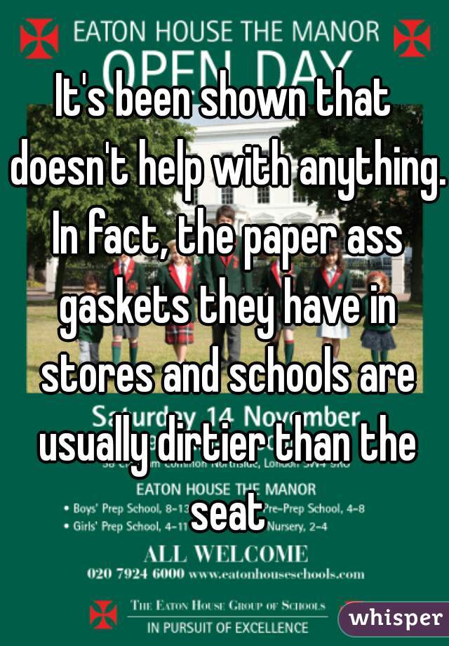 It's been shown that doesn't help with anything. In fact, the paper ass gaskets they have in stores and schools are usually dirtier than the seat