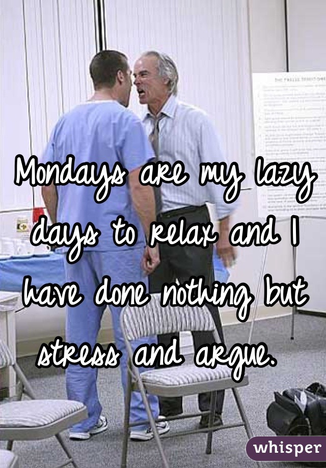 Mondays are my lazy days to relax and I have done nothing but stress and argue. 