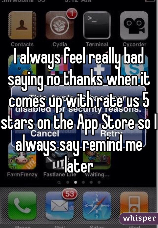 I always feel really bad saying no thanks when it comes up with rate us 5 stars on the App Store so I always say remind me later