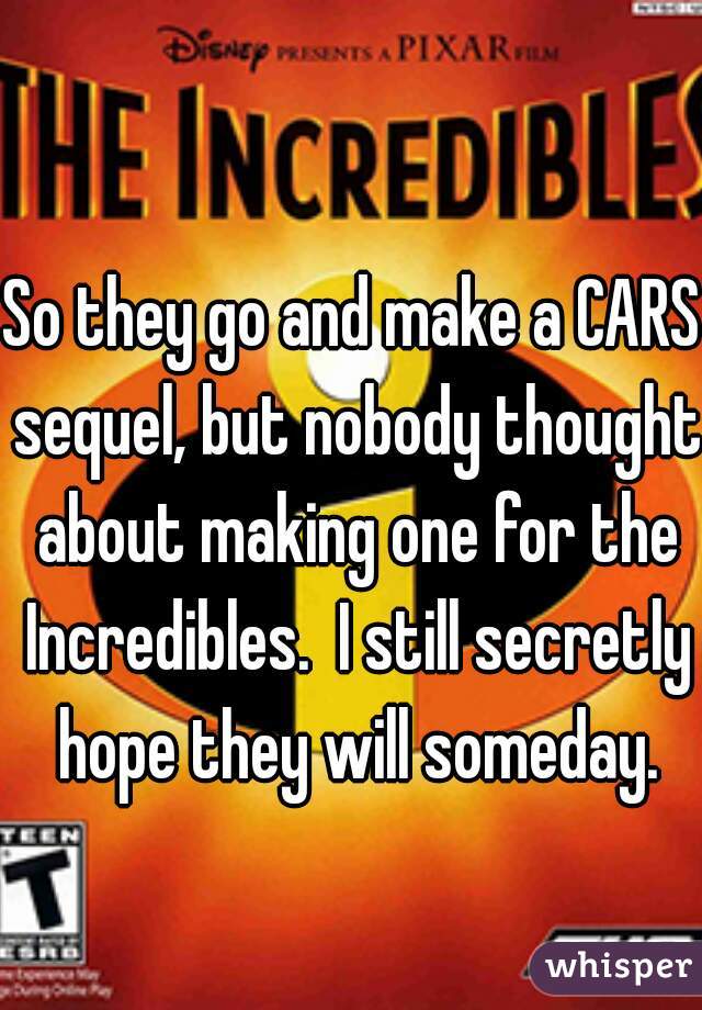 So they go and make a CARS sequel, but nobody thought about making one for the Incredibles.  I still secretly hope they will someday.