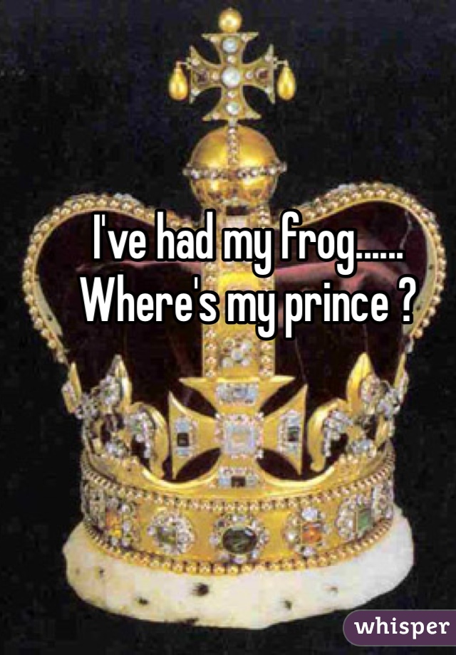 I've had my frog...... Where's my prince ? 