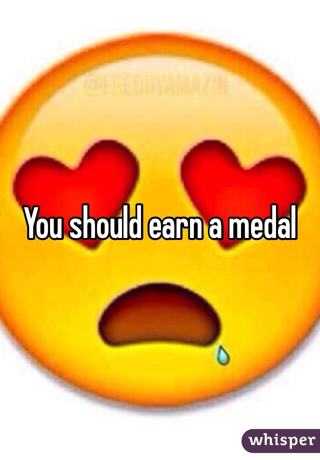 You should earn a medal