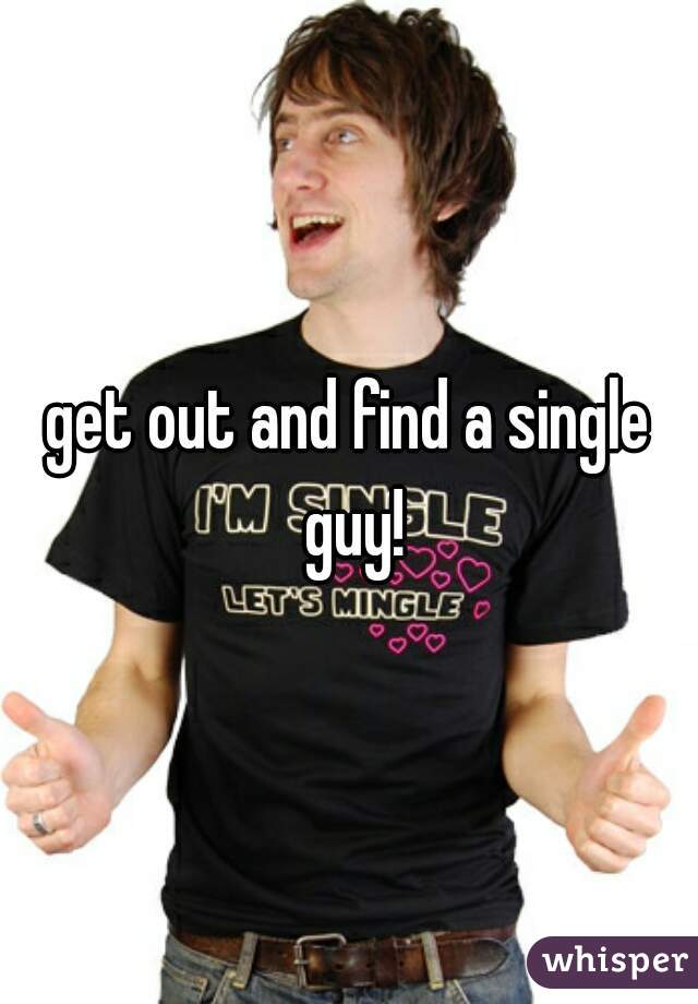 get out and find a single guy!