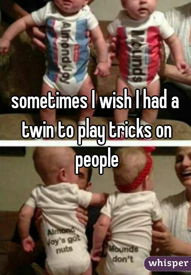 sometimes I wish I had a twin to play tricks on people