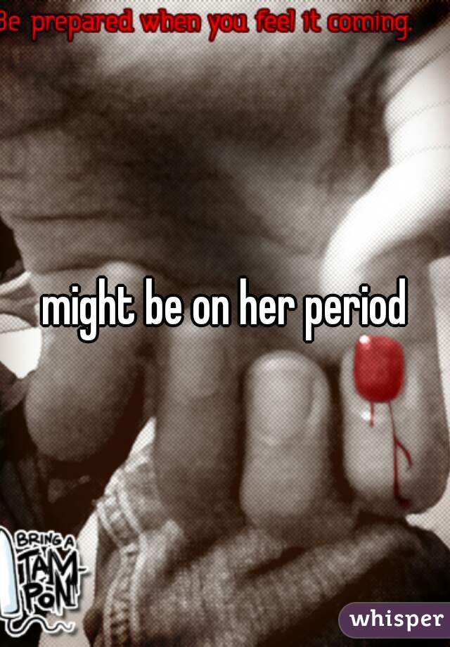 might be on her period