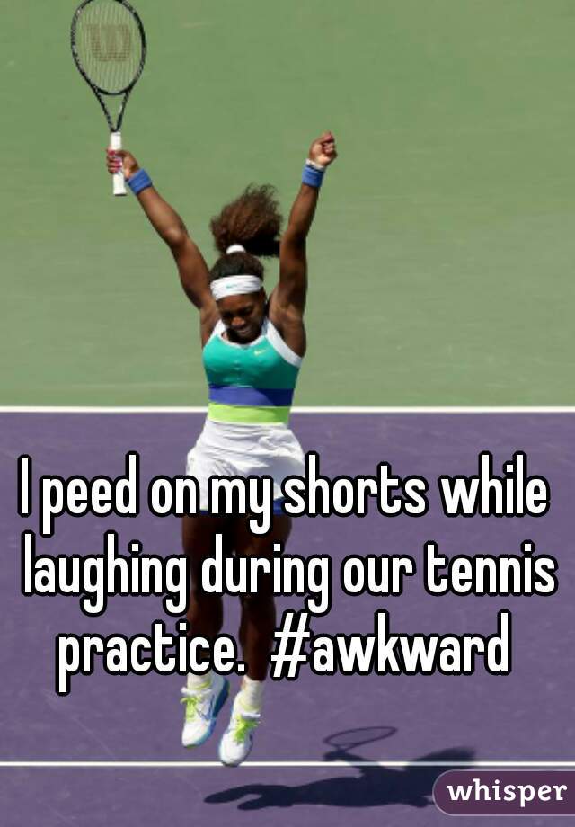I peed on my shorts while laughing during our tennis practice.  #awkward 