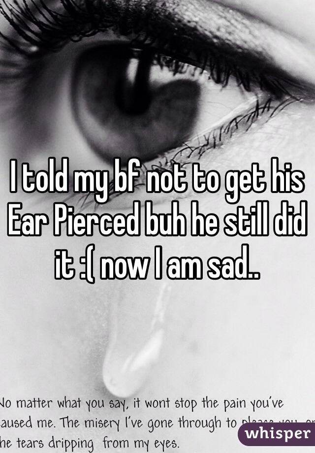 I told my bf not to get his Ear Pierced buh he still did it :( now I am sad.. 