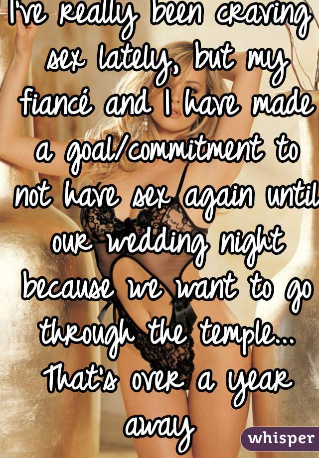 I've really been craving sex lately, but my fiancé and I have made a goal/commitment to not have sex again until our wedding night because we want to go through the temple... That's over a year away 