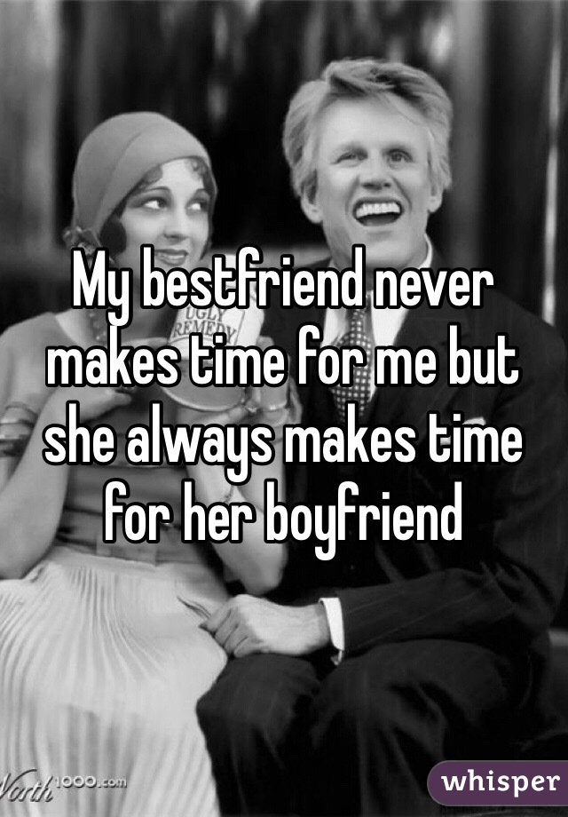 My bestfriend never makes time for me but she always makes time for her boyfriend