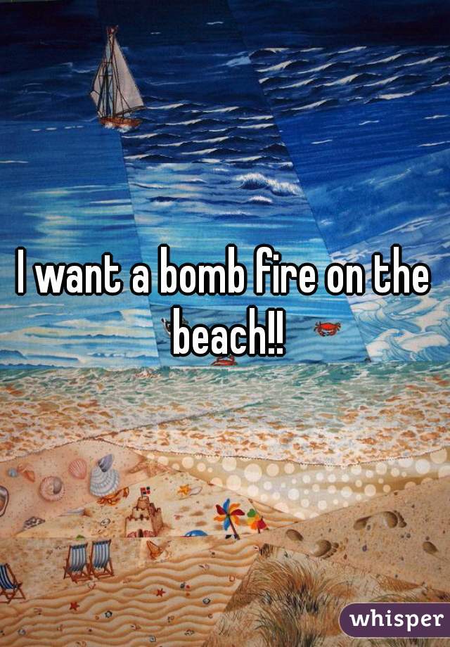 I want a bomb fire on the beach!!