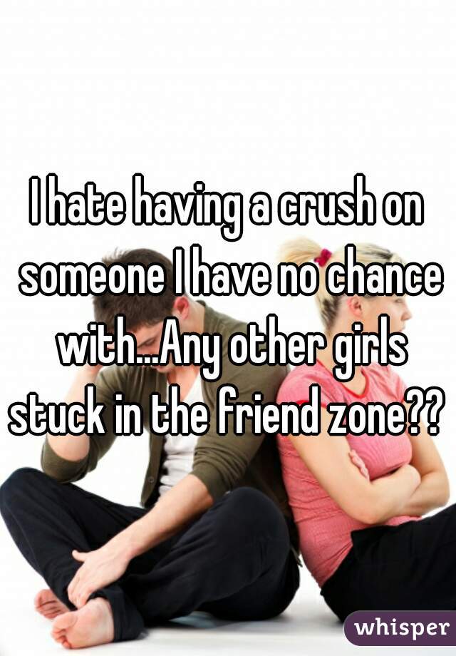 I hate having a crush on someone I have no chance with...Any other girls stuck in the friend zone?? 