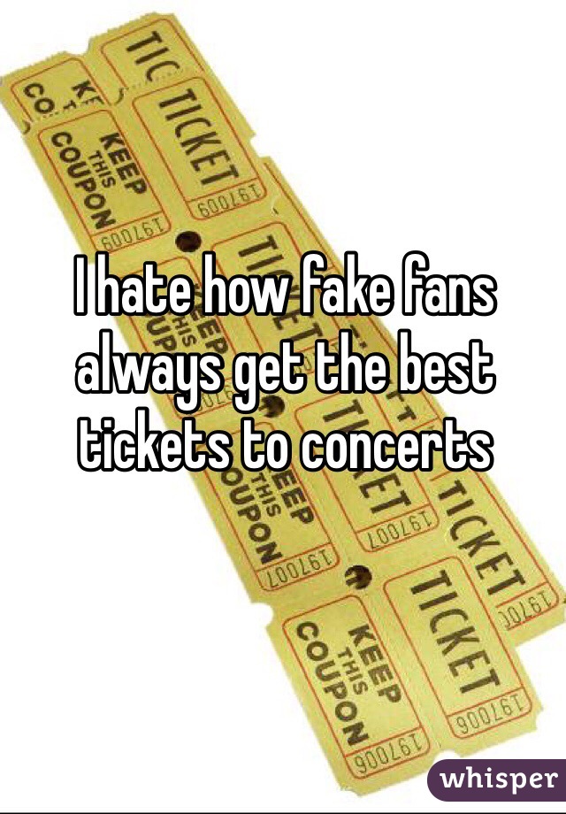 I hate how fake fans always get the best tickets to concerts 