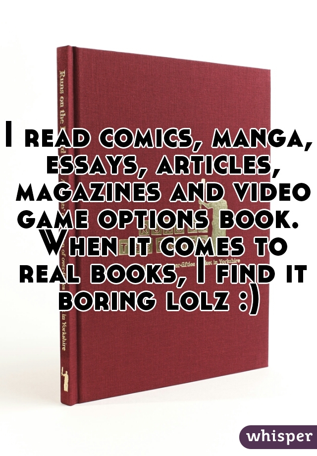 I read comics, manga, essays, articles, magazines and video game options book.  When it comes to real books, I find it boring lolz :) 