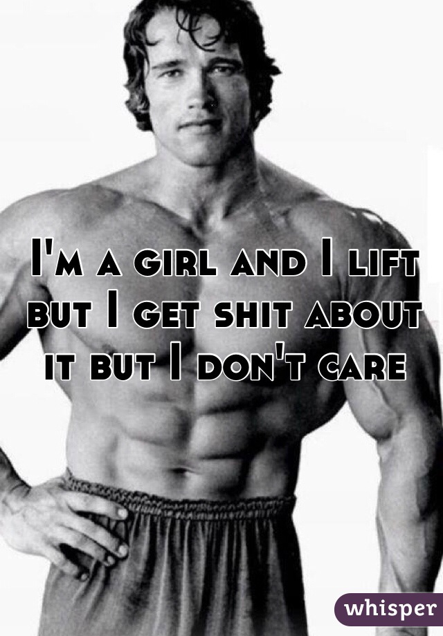 I'm a girl and I lift but I get shit about it but I don't care 