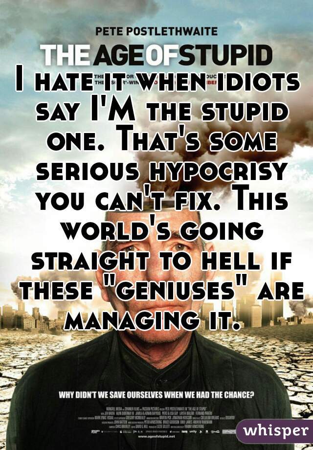 I hate it when idiots say I'M the stupid one. That's some serious hypocrisy you can't fix. This world's going straight to hell if these "geniuses" are managing it.  