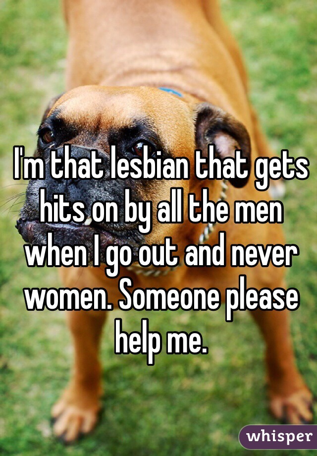 I'm that lesbian that gets hits on by all the men when I go out and never women. Someone please help me. 