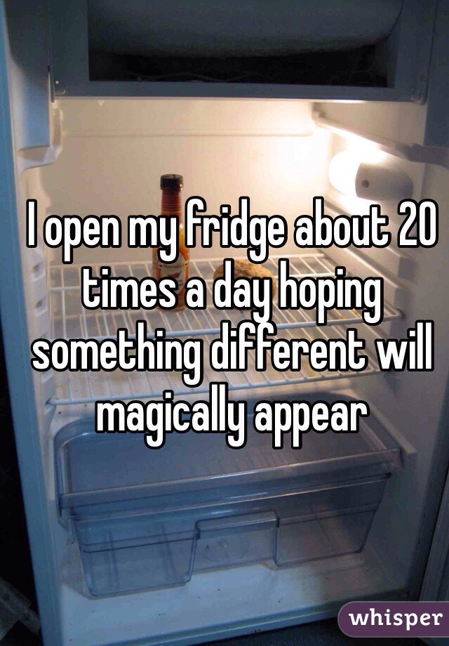I open my fridge about 20 times a day hoping something different will magically appear