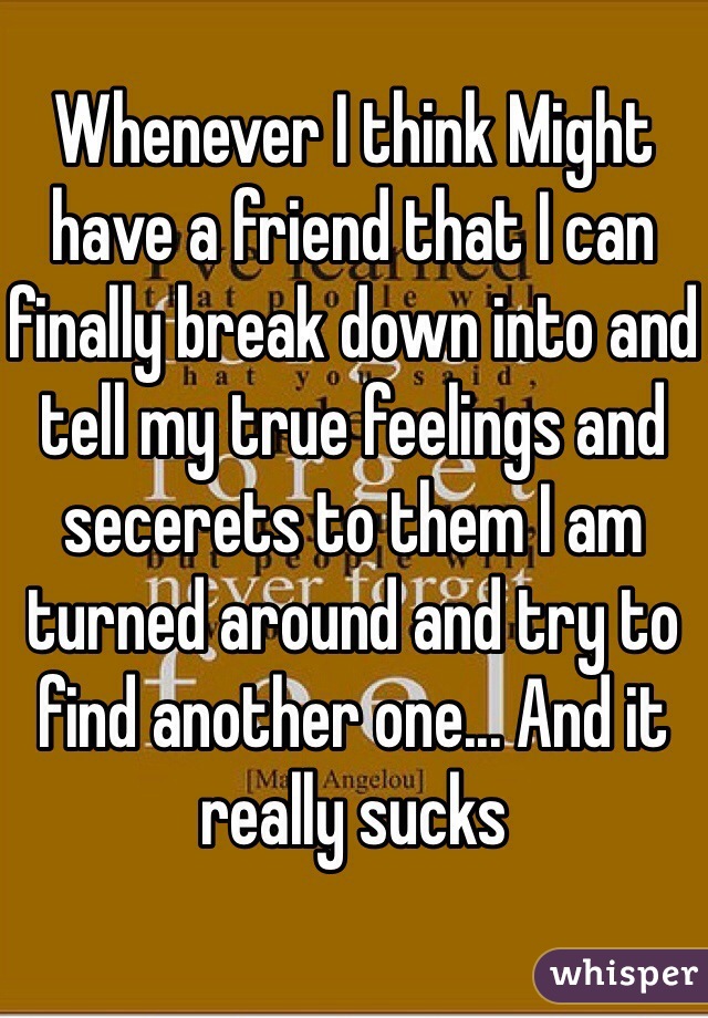 Whenever I think Might have a friend that I can finally break down into and tell my true feelings and secerets to them I am turned around and try to find another one... And it really sucks