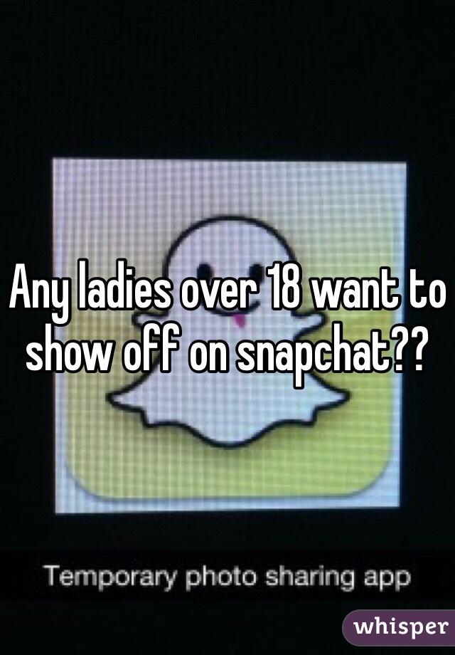Any ladies over 18 want to show off on snapchat??