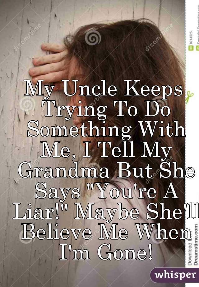 My Uncle Keeps Trying To Do Something With Me, I Tell My Grandma But She Says "You're A Liar!" Maybe She'll Believe Me When I'm Gone!