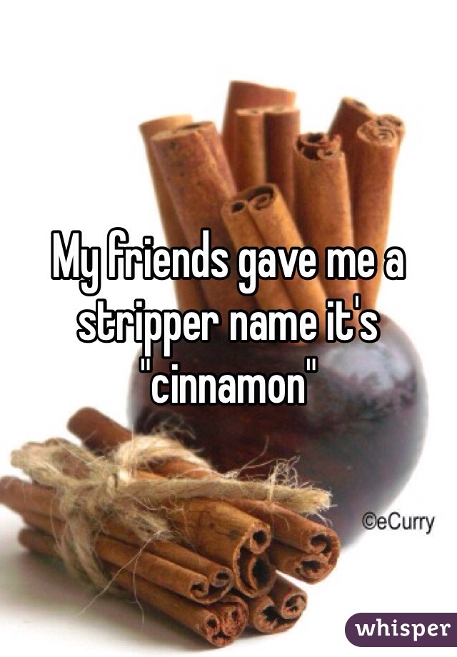 My friends gave me a stripper name it's "cinnamon"