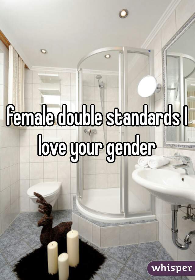female double standards I love your gender 