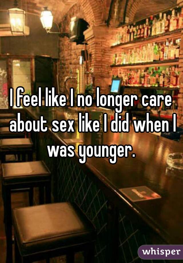 I feel like I no longer care about sex like I did when I was younger. 