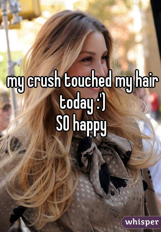 my crush touched my hair today :') 
SO happy 