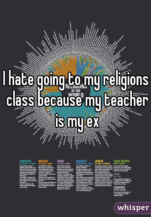 I hate going to my religions class because my teacher is my ex